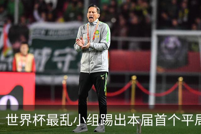 世界杯最乱小组踢出本届首个平局 扩招下出线形势大好